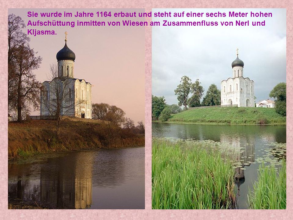 Sie wurde im Jahre 1164 erbaut und steht auf einer sechs Meter hohen Aufschüttung inmitten von Wiesen am Zusammenfluss von Nerl und Kljasma.