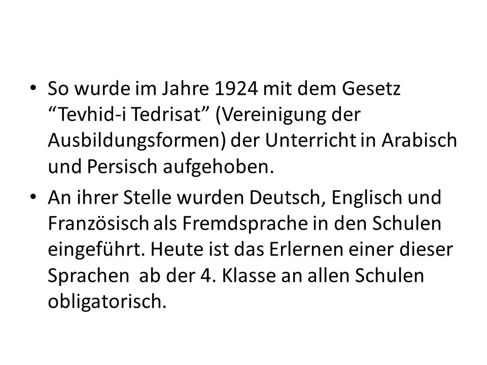 So wurde im Jahre 1924 mit dem Gesetz Tevhid-i Tedrisat (Vereinigung der Ausbildungsformen) der Unterricht in Arabisch und Persisch aufgehoben.