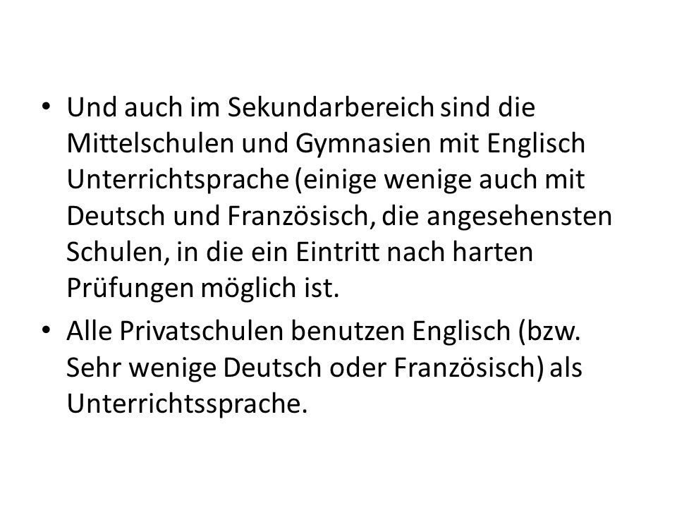Und auch im Sekundarbereich sind die Mittelschulen und Gymnasien mit Englisch Unterrichtsprache (einige wenige auch mit Deutsch und Französisch, die angesehensten Schulen, in die ein Eintritt nach harten Prüfungen möglich ist.