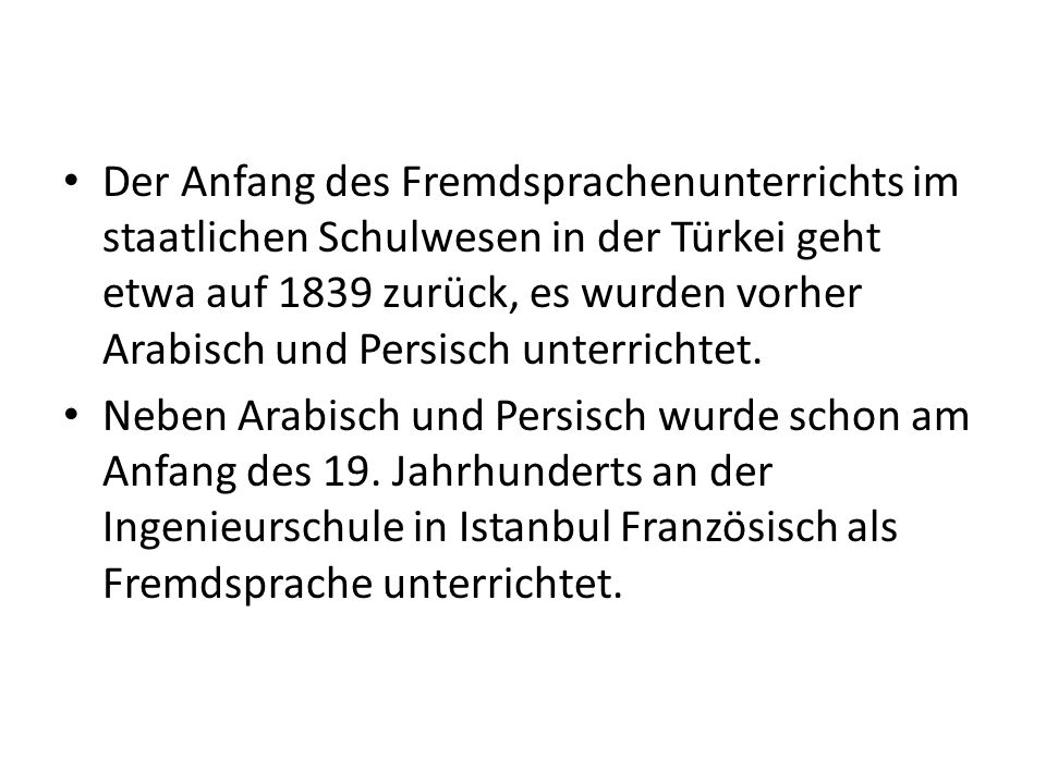 Der Anfang des Fremdsprachenunterrichts im staatlichen Schulwesen in der Türkei geht etwa auf 1839 zurück, es wurden vorher Arabisch und Persisch unterrichtet.