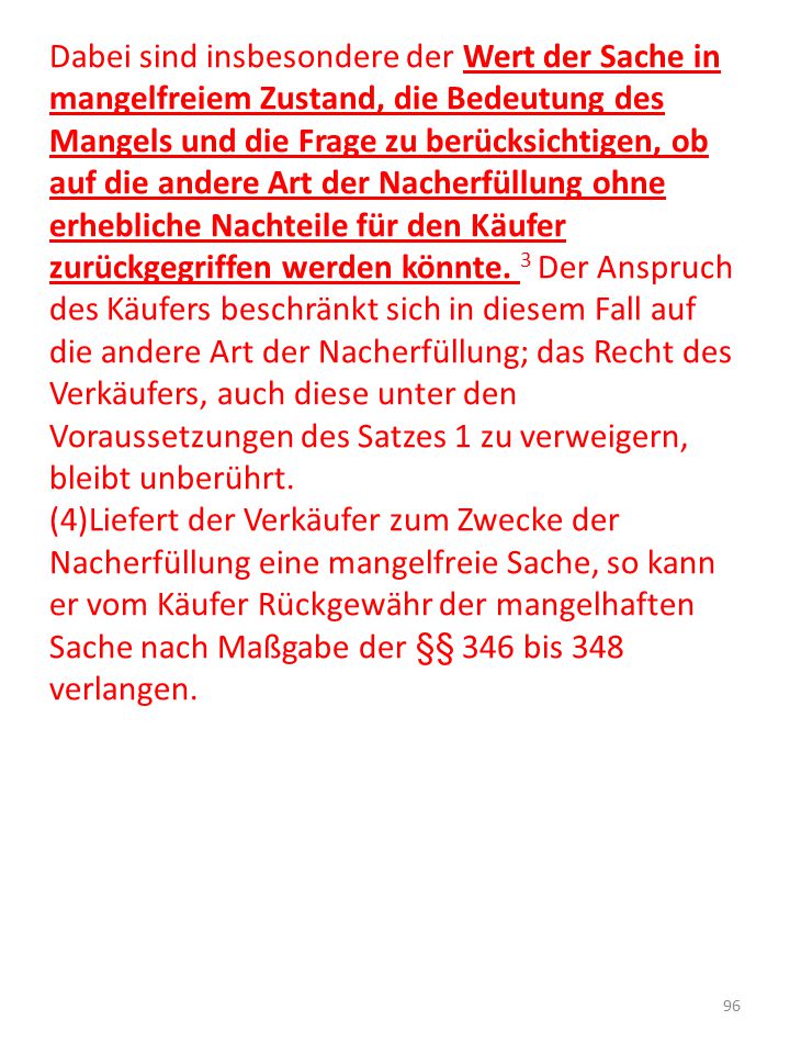 Dabei sind insbesondere der Wert der Sache in mangelfreiem Zustand, die Bedeutung des Mangels und die Frage zu berücksichtigen, ob auf die andere Art der Nacherfüllung ohne erhebliche Nachteile für den Käufer zurückgegriffen werden könnte. 3 Der Anspruch des Käufers beschränkt sich in diesem Fall auf die andere Art der Nacherfüllung; das Recht des Verkäufers, auch diese unter den Voraussetzungen des Satzes 1 zu verweigern, bleibt unberührt.
