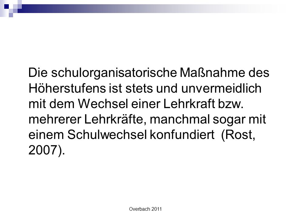Die schulorganisatorische Maßnahme des Höherstufens ist stets und unvermeidlich mit dem Wechsel einer Lehrkraft bzw. mehrerer Lehrkräfte, manchmal sogar mit einem Schulwechsel konfundiert (Rost, 2007).