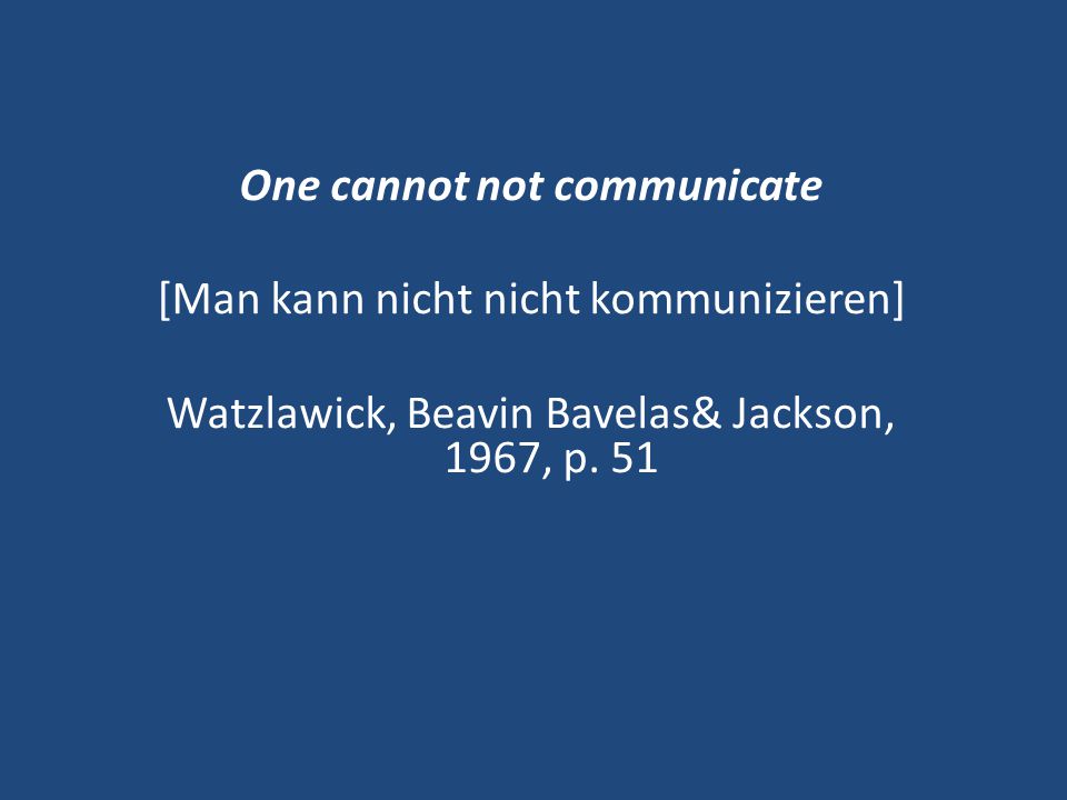 One cannot not communicate [Man kann nicht nicht kommunizieren] Watzlawick, Beavin Bavelas& Jackson, 1967, p. 51