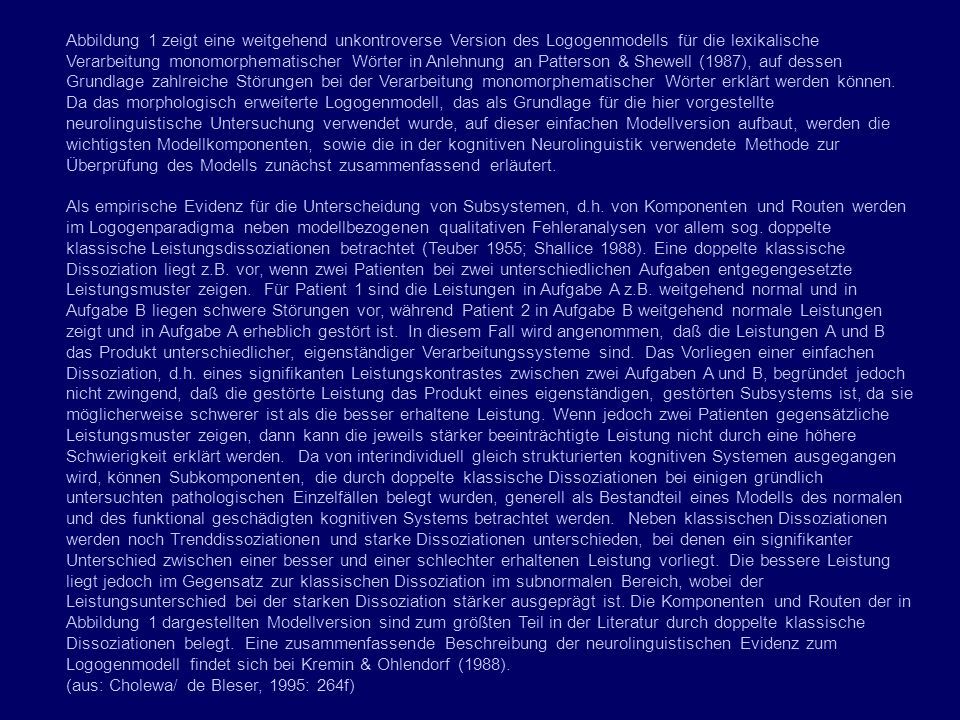 Abbildung 1 zeigt eine weitgehend unkontroverse Version des Logogenmodells für die lexikalische Verarbeitung monomorphematischer Wörter in Anlehnung an Patterson & Shewell (1987), auf dessen Grundlage zahlreiche Störungen bei der Verarbeitung monomorphematischer Wörter erklärt werden können. Da das morphologisch erweiterte Logogenmodell, das als Grundlage für die hier vorgestellte neurolinguistische Untersuchung verwendet wurde, auf dieser einfachen Modellversion aufbaut, werden die wichtigsten Modellkomponenten, sowie die in der kognitiven Neurolinguistik verwendete Methode zur Überprüfung des Modells zunächst zusammenfassend erläutert.