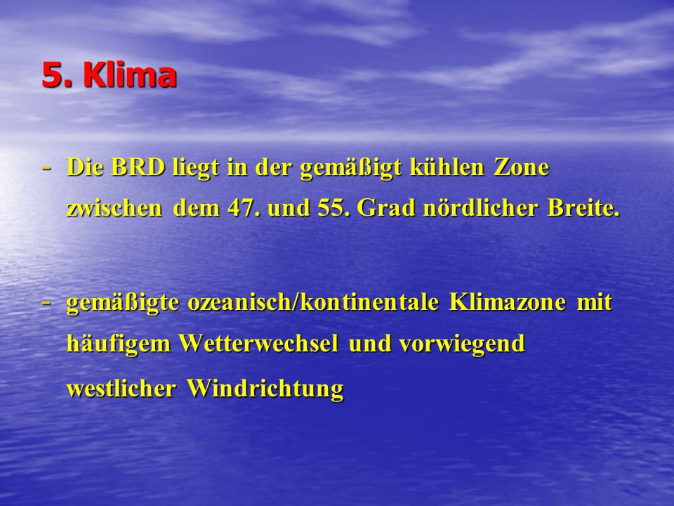 5. Klima Die BRD liegt in der gemäßigt kühlen Zone zwischen dem 47. und 55. Grad nördlicher Breite.