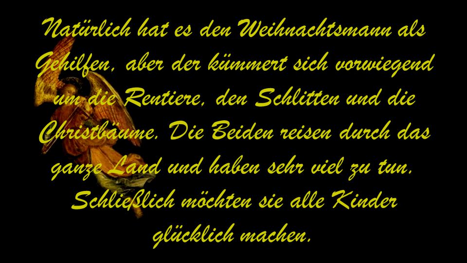 Natürlich hat es den Weihnachtsmann als Gehilfen, aber der kümmert sich vorwiegend um die Rentiere, den Schlitten und die Christbäume.