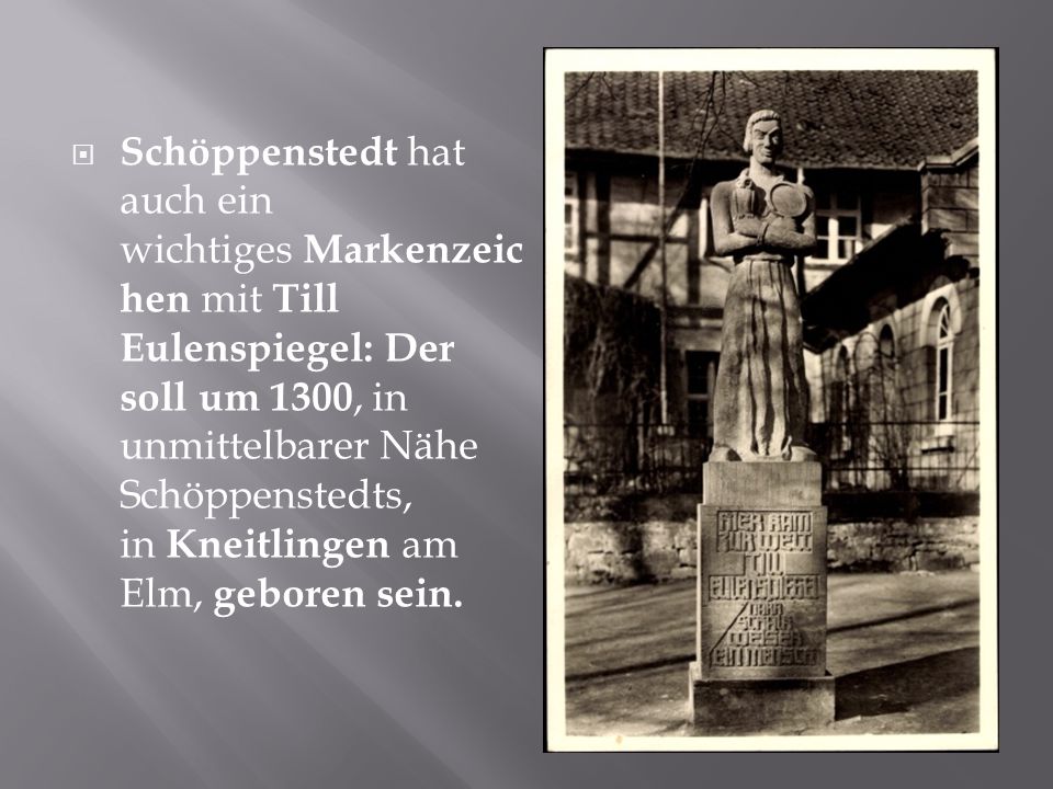 Schöppenstedt hat auch ein wichtiges Markenzeichen mit Till Eulenspiegel: Der soll um 1300, in unmittelbarer Nähe Schöppenstedts, in Kneitlingen am Elm, geboren sein.