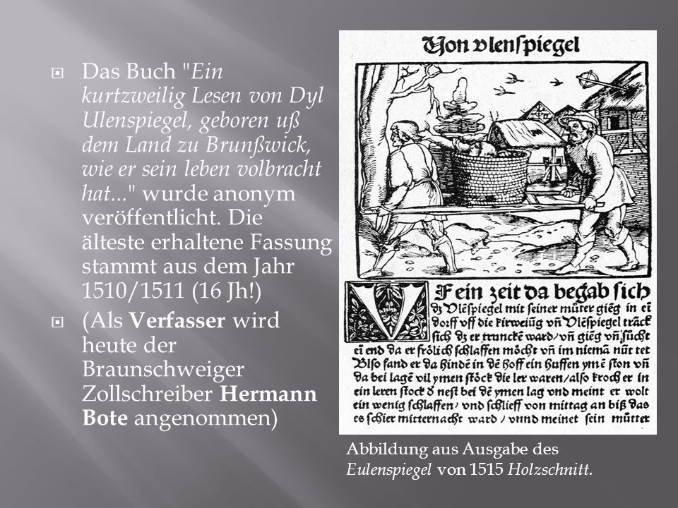 Das Buch Ein kurtzweilig Lesen von Dyl Ulenspiegel, geboren uß dem Land zu Brunßwick, wie er sein leben volbracht hat... wurde anonym veröffentlicht. Die älteste erhaltene Fassung stammt aus dem Jahr 1510/1511 (16 Jh!)