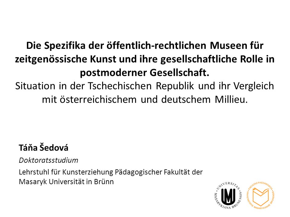 Die Spezifika der öffentlich-rechtlichen Museen für zeitgenössische Kunst und ihre gesellschaftliche Rolle in postmoderner Gesellschaft. Situation in der Tschechischen Republik und ihr Vergleich mit österreichischem und deutschem Millieu.