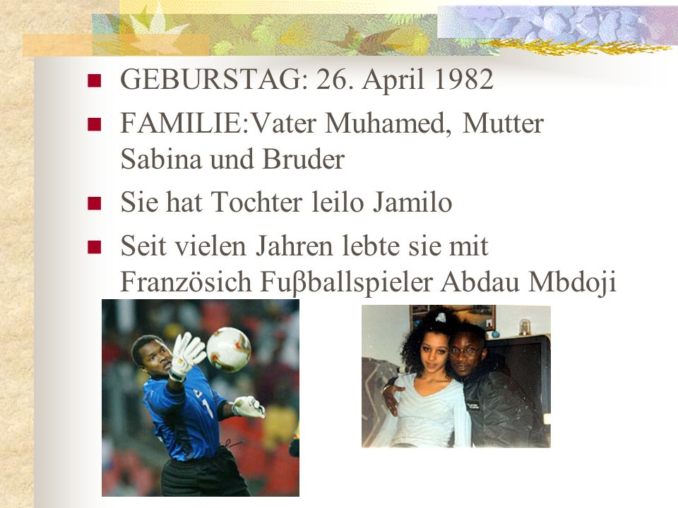 GEBURSTAG: 26. April 1982 FAMILIE:Vater Muhamed, Mutter Sabina und Bruder. Sie hat Tochter leilo Jamilo.