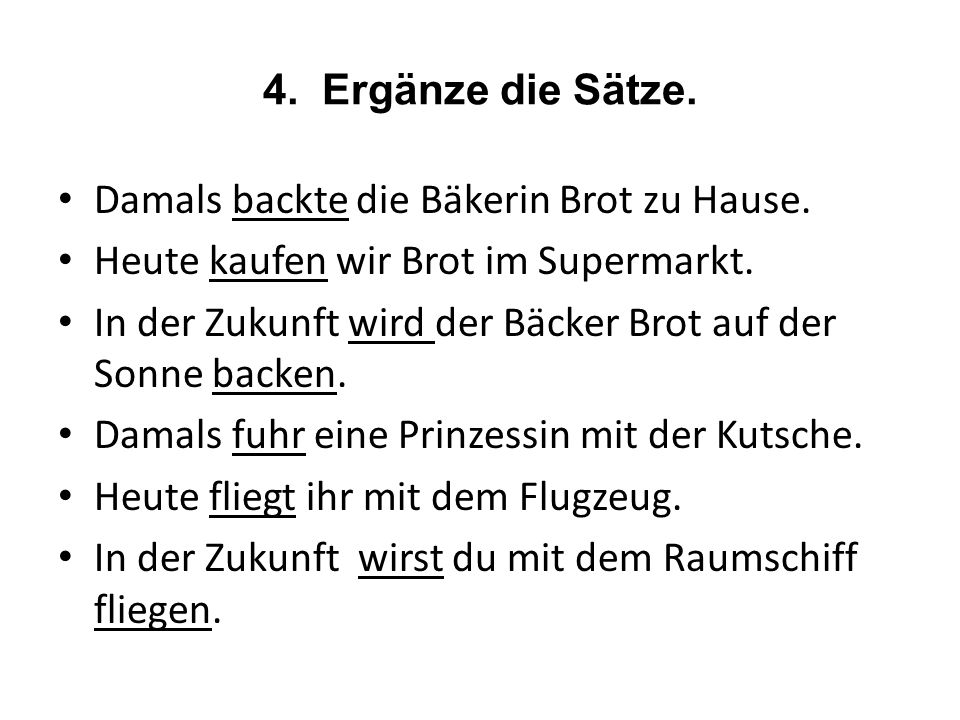 4. Ergänze die Sätze. Damals backte die Bäkerin Brot zu Hause. Heute kaufen wir Brot im Supermarkt.