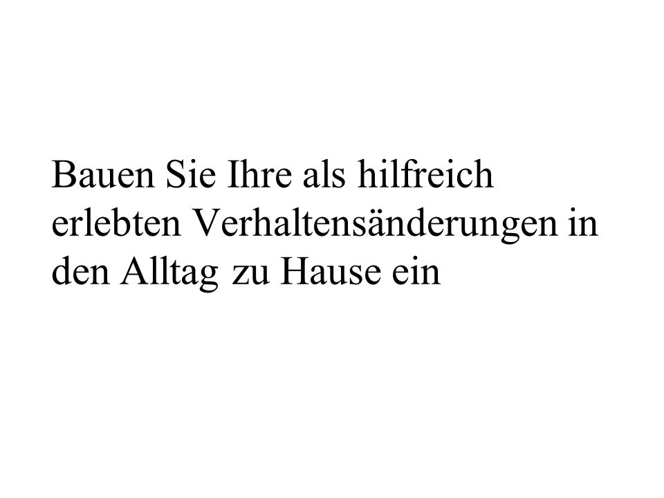 Bauen Sie Ihre als hilfreich erlebten Verhaltensänderungen in den Alltag zu Hause ein
