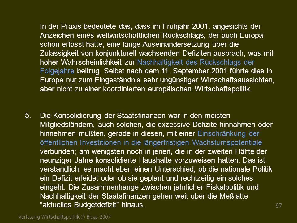 In der Praxis bedeutete das, dass im Frühjahr 2001, angesichts der Anzeichen eines weltwirtschaftlichen Rückschlags, der auch Europa schon erfasst hatte, eine lange Auseinandersetzung über die Zulässigkeit von konjunkturell wachsenden Defiziten ausbrach, was mit hoher Wahrscheinlichkeit zur Nachhaltigkeit des Rückschlags der Folgejahre beitrug. Selbst nach dem 11. September 2001 führte dies in Europa nur zum Eingeständnis sehr ungünstiger Wirtschaftsaussichten, aber nicht zu einer koordinierten europäischen Wirtschaftspolitik.