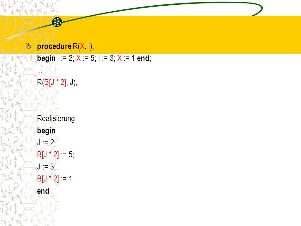 procedure R(X, I); begin I := 2; X := 5; I := 3; X := 1 end; ... R(B[J * 2], J); Realisierung: begin.