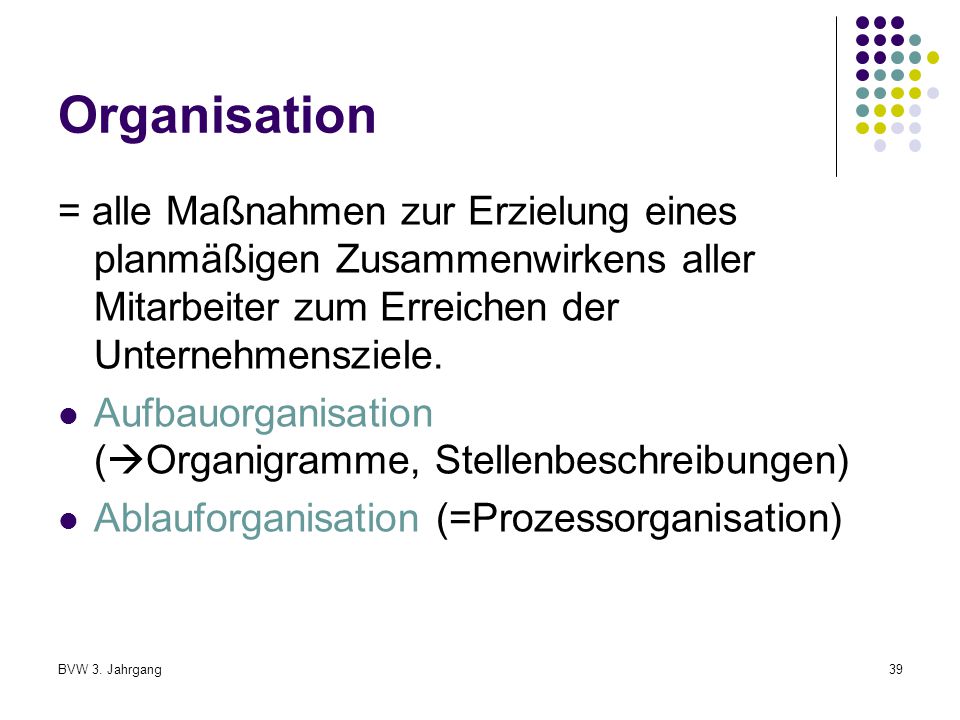 Organisation = alle Maßnahmen zur Erzielung eines planmäßigen Zusammenwirkens aller Mitarbeiter zum Erreichen der Unternehmensziele.