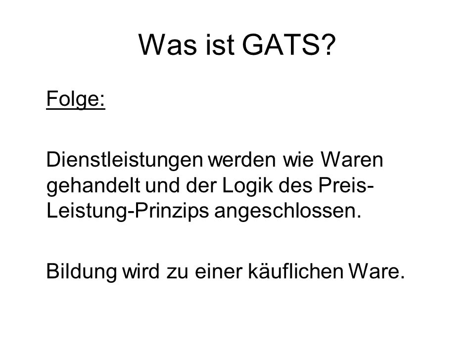 Was ist GATS Folge: Dienstleistungen werden wie Waren gehandelt und der Logik des Preis-Leistung-Prinzips angeschlossen.