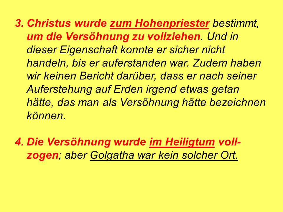 3. Christus wurde zum Hohenpriester bestimmt, um die Versöhnung zu vollziehen. Und in dieser Eigenschaft konnte er sicher nicht handeln, bis er auferstanden war. Zudem haben wir keinen Bericht darüber, dass er nach seiner Auferstehung auf Erden irgend etwas getan hätte, das man als Versöhnung hätte bezeichnen können.