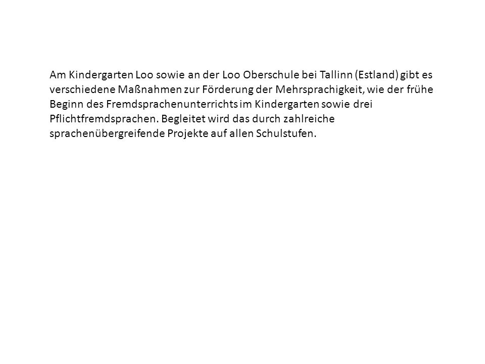 Am Kindergarten Loo sowie an der Loo Oberschule bei Tallinn (Estland) gibt es verschiedene Maßnahmen zur Förderung der Mehrsprachigkeit, wie der frühe Beginn des Fremdsprachenunterrichts im Kindergarten sowie drei Pflichtfremdsprachen.