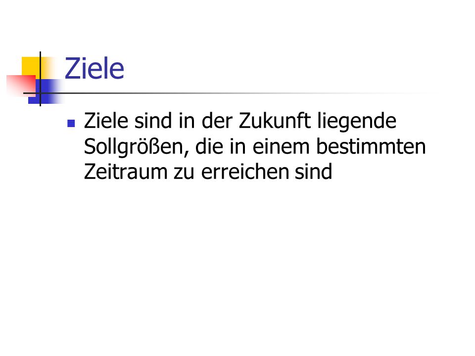Ziele Ziele sind in der Zukunft liegende Sollgrößen, die in einem bestimmten Zeitraum zu erreichen sind.