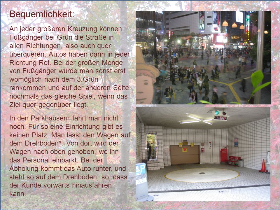 Bequemlichkeit: An jeder größeren Kreuzung können Fußgänger bei Grün die Straße in allen Richtungen, also auch quer überqueren. Autos haben dann in jeder Richtung Rot. Bei der großen Menge von Fußgänger würde man sonst erst womöglich nach dem 3.Grün rankommen und auf der anderen Seite nochmals das gleiche Spiel, wenn das Ziel quer gegenüber liegt.