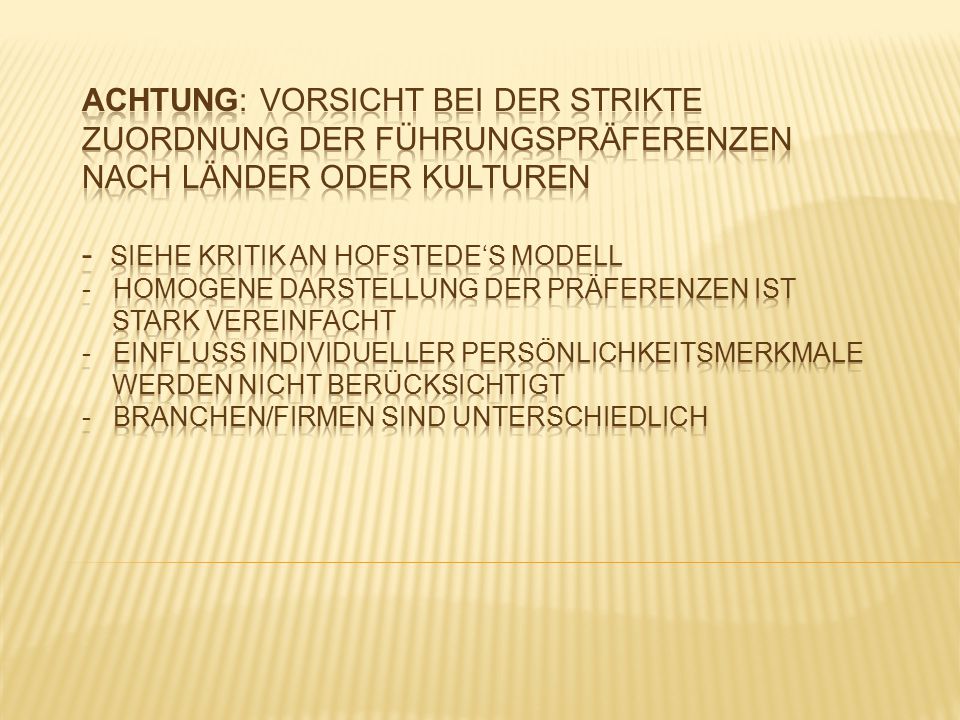 Achtung: Vorsicht bei der strikte Zuordnung der Führungspräferenzen nach Länder oder Kulturen - siehe Kritik an Hofstede‘s Modell - homogene Darstellung der Präferenzen ist stark vereinfacht - Einfluss individueller Persönlichkeitsmerkmale werden nicht berücksichtigt - Branchen/Firmen sind unterschiedlich