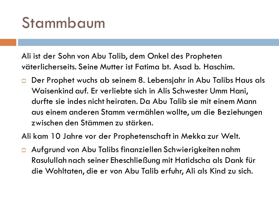 Stammbaum Ali ist der Sohn von Abu Talib, dem Onkel des Propheten väterlicherseits. Seine Mutter ist Fatima bt. Asad b. Haschim.