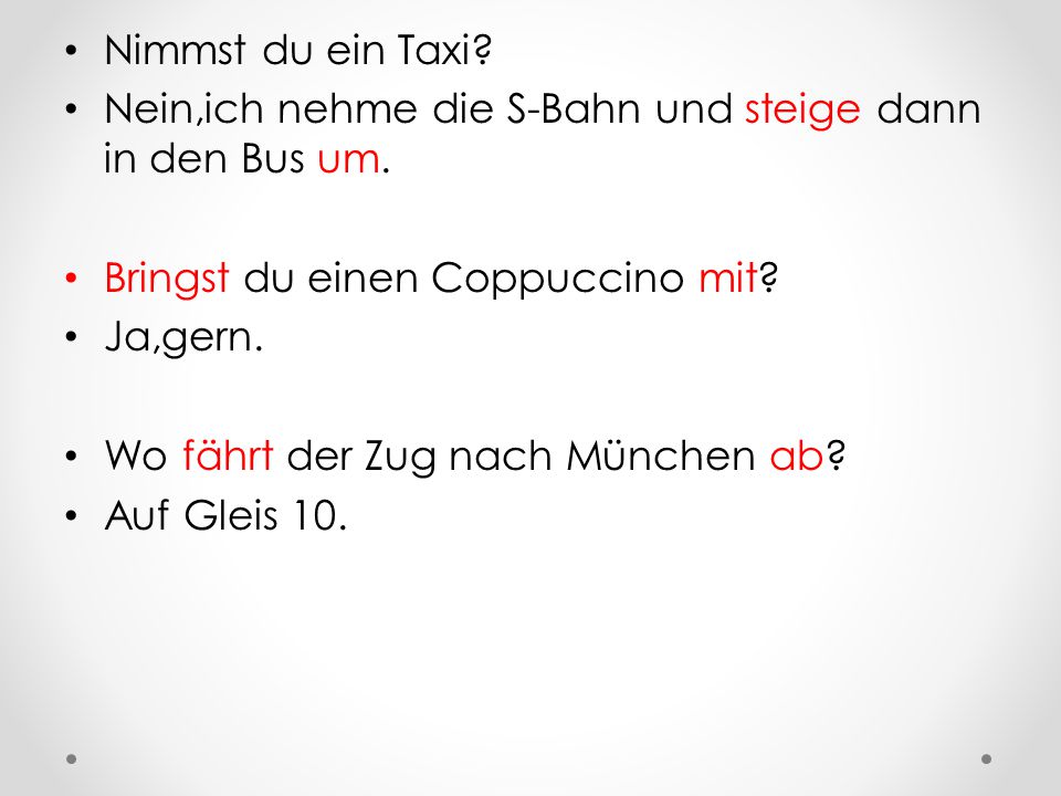 Nimmst du ein Taxi Nein,ich nehme die S-Bahn und steige dann in den Bus um. Bringst du einen Coppuccino mit