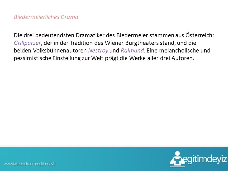 Biedermeierliches Drama Die drei bedeutendsten Dramatiker des Biedermeier stammen aus Österreich: Grillparzer, der in der Tradition des Wiener Burgtheaters stand, und die beiden Volksbühnenautoren Nestroy und Raimund.
