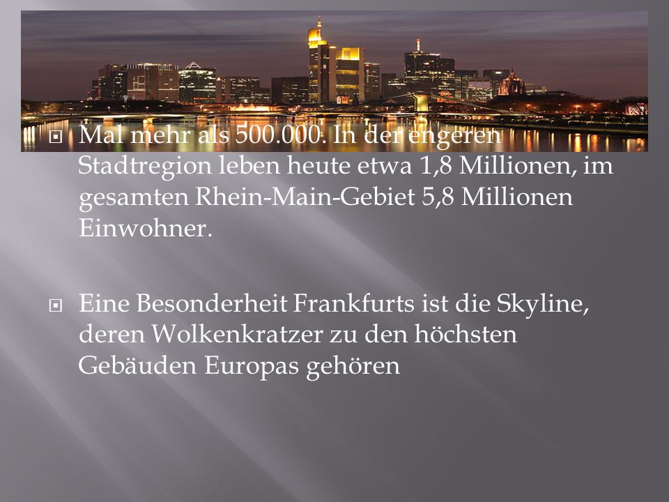 Mal mehr als In der engeren Stadtregion leben heute etwa 1,8 Millionen, im gesamten Rhein-Main-Gebiet 5,8 Millionen Einwohner.