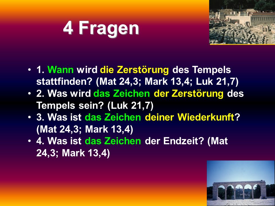 4 Fragen 1. Wann wird die Zerstörung des Tempels stattfinden (Mat 24,3; Mark 13,4; Luk 21,7)