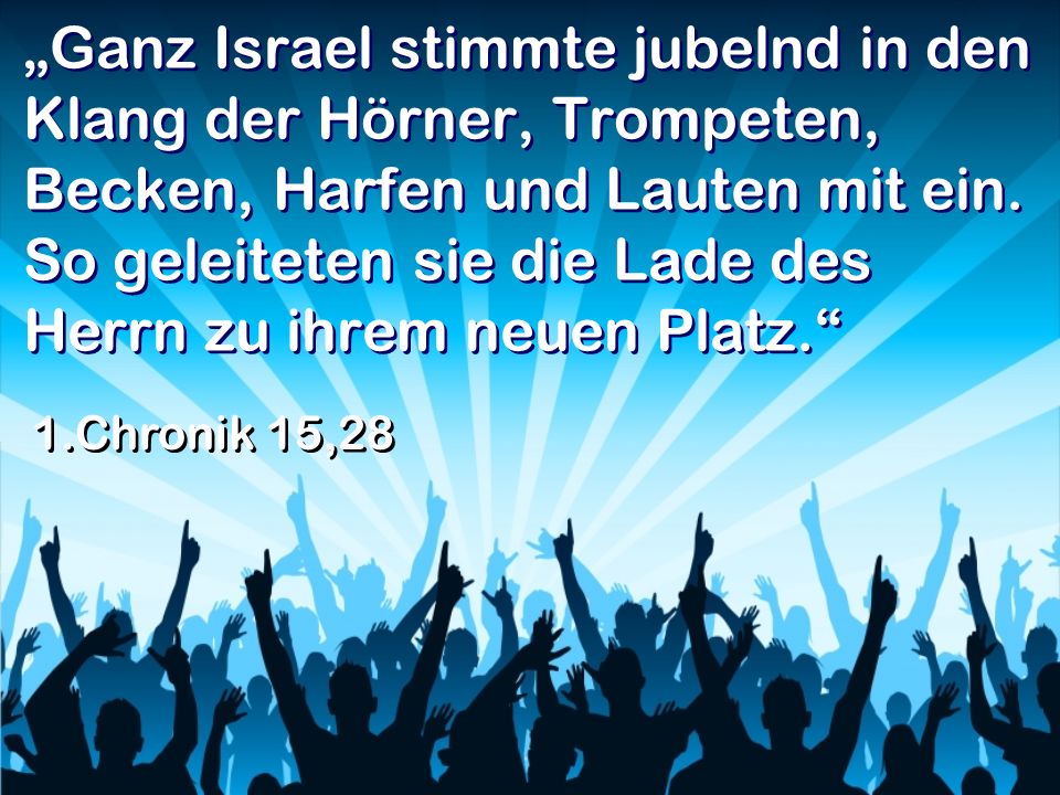 „Ganz Israel stimmte jubelnd in den Klang der Hörner, Trompeten, Becken, Harfen und Lauten mit ein. So geleiteten sie die Lade des Herrn zu ihrem neuen Platz.