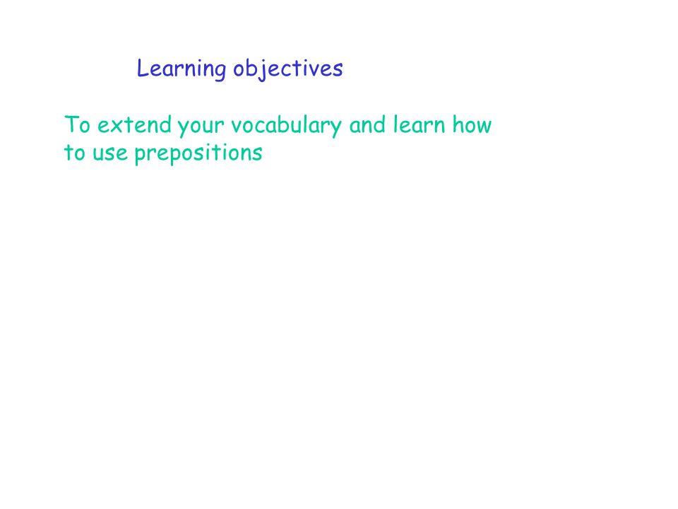Learning objectives To extend your vocabulary and learn how to use prepositions