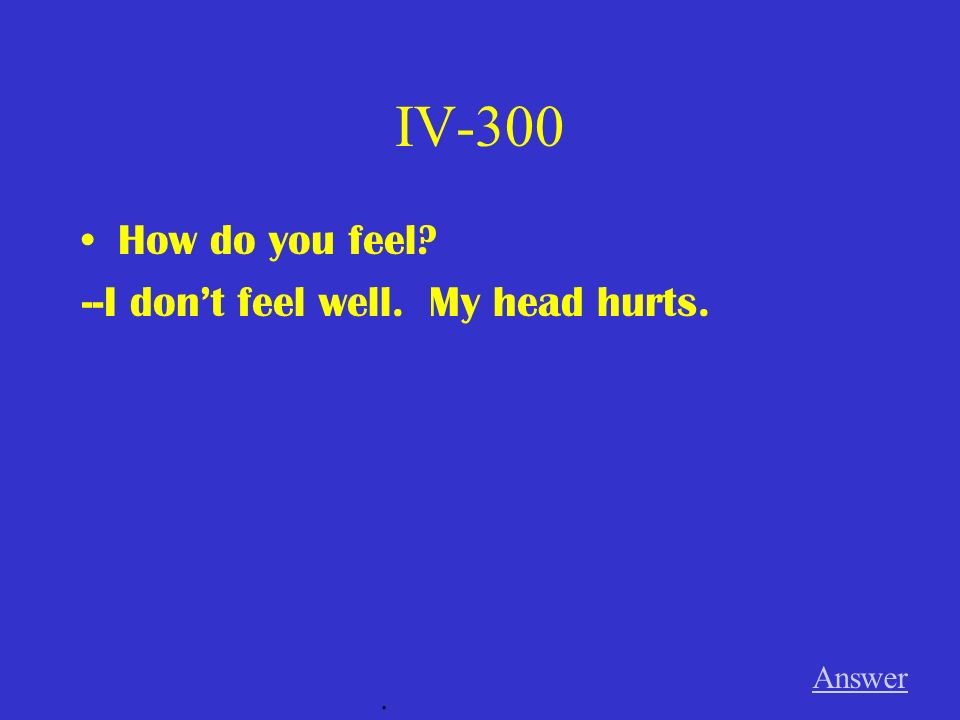 IV-300 How do you feel --I don’t feel well. My head hurts. Answer .