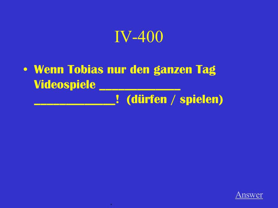 IV-400 Wenn Tobias nur den ganzen Tag Videospiele _____________ _____________! (dürfen / spielen)