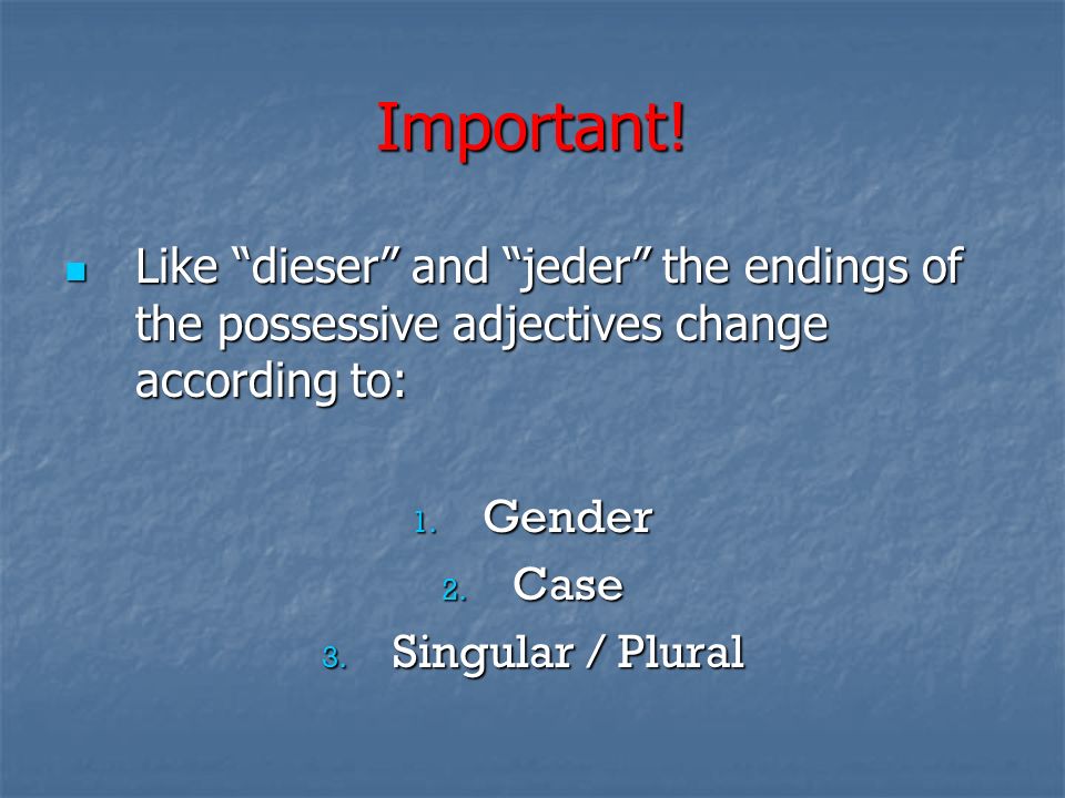 Important! Like dieser and jeder the endings of the possessive adjectives change according to: Gender.