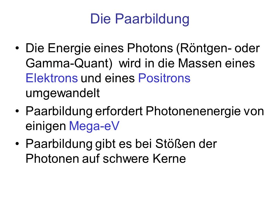 Die Paarbildung Die Energie eines Photons (Röntgen- oder Gamma-Quant) wird in die Massen eines Elektrons und eines Positrons umgewandelt.
