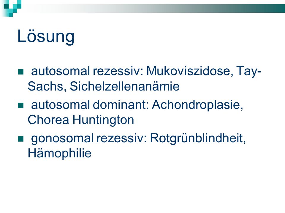 Lösung autosomal rezessiv: Mukoviszidose, Tay- Sachs, Sichelzellenanämie. autosomal dominant: Achondroplasie, Chorea Huntington.
