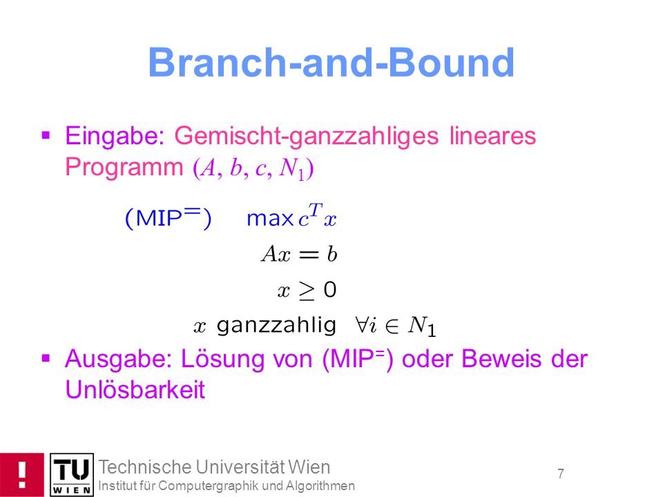 Branch-and-Bound Eingabe: Gemischt-ganzzahliges lineares Programm (A, b, c, N1) Ausgabe: Lösung von (MIP=) oder Beweis der Unlösbarkeit.