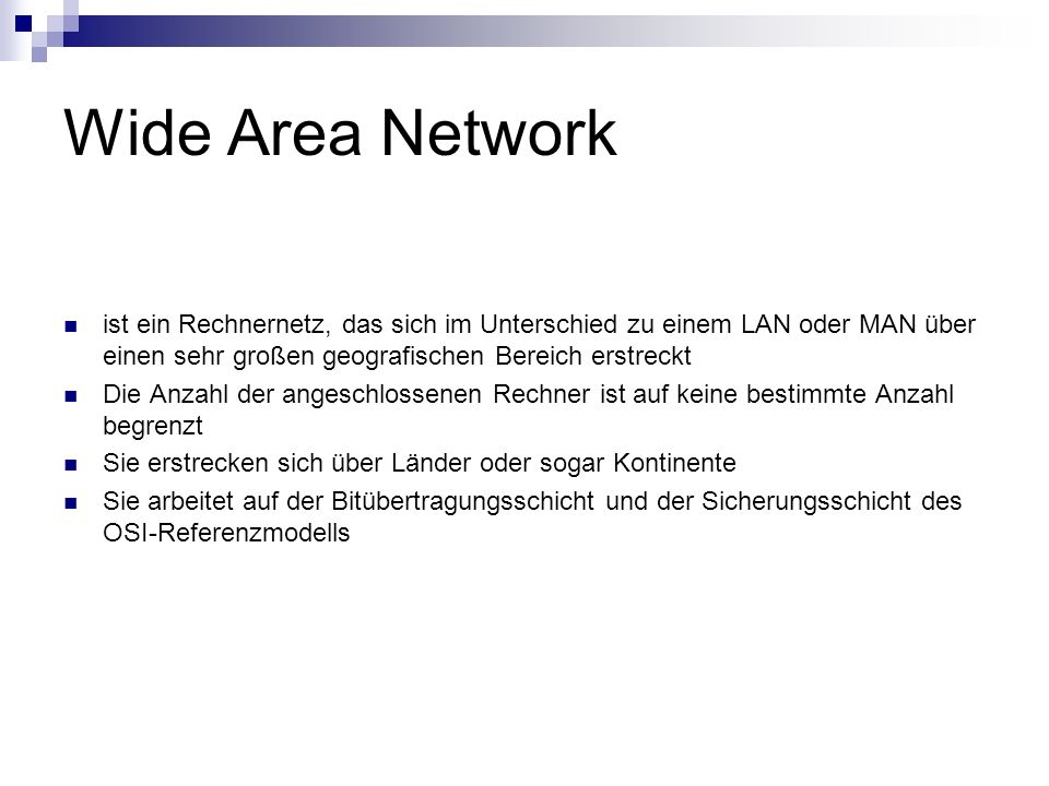 Wide Area Network ist ein Rechnernetz, das sich im Unterschied zu einem LAN oder MAN über einen sehr großen geografischen Bereich erstreckt.