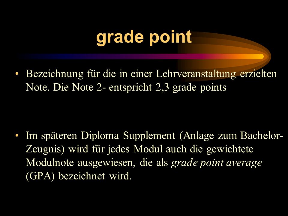 grade point Bezeichnung für die in einer Lehrveranstaltung erzielten Note. Die Note 2- entspricht 2,3 grade points.