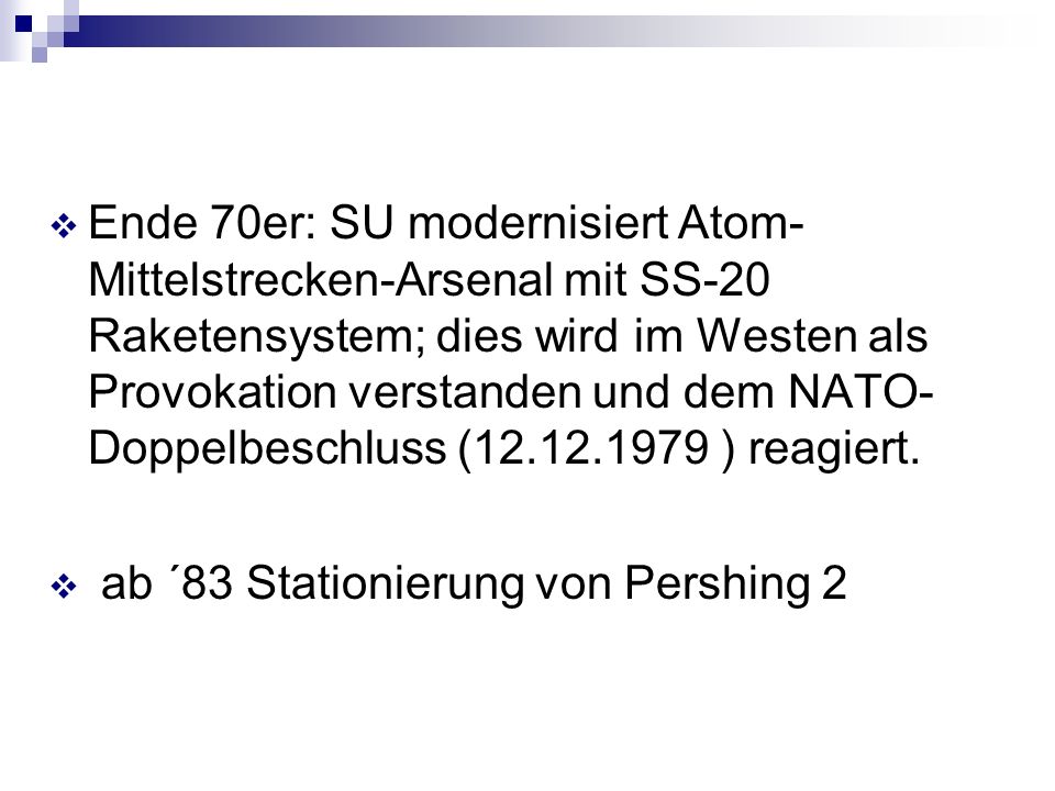 Ende 70er: SU modernisiert Atom-Mittelstrecken-Arsenal mit SS-20 Raketensystem; dies wird im Westen als Provokation verstanden und dem NATO-Doppelbeschluss ( ) reagiert.