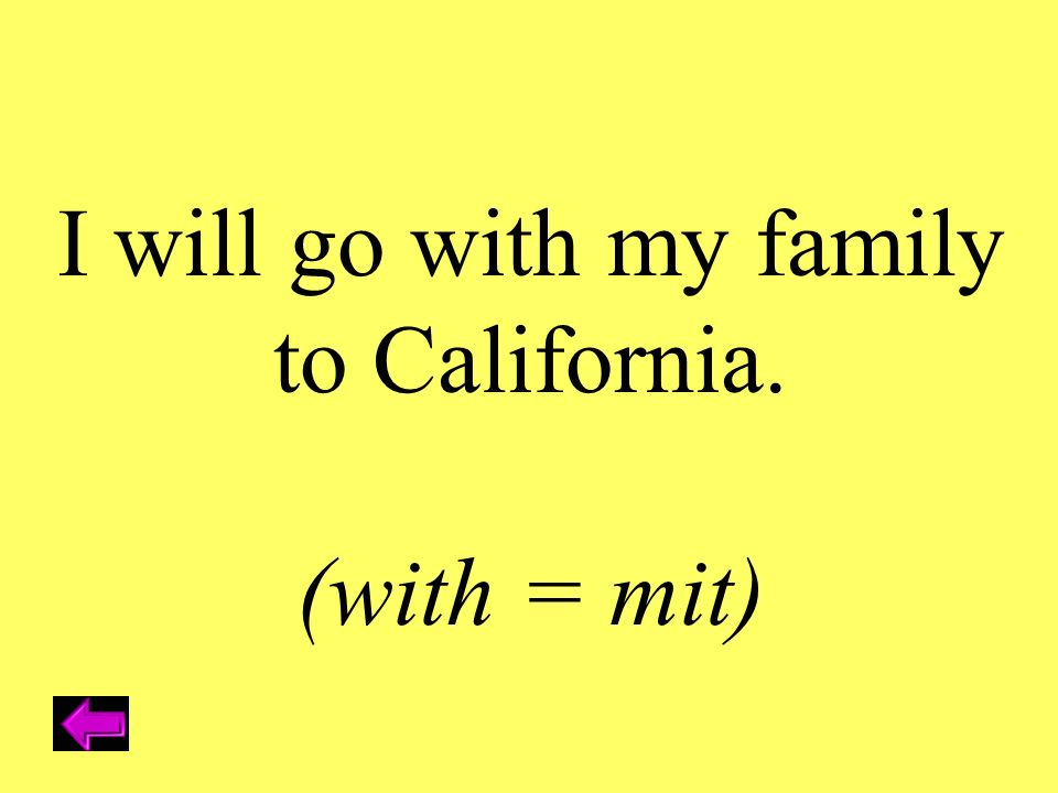 I will go with my family to California. (with = mit)