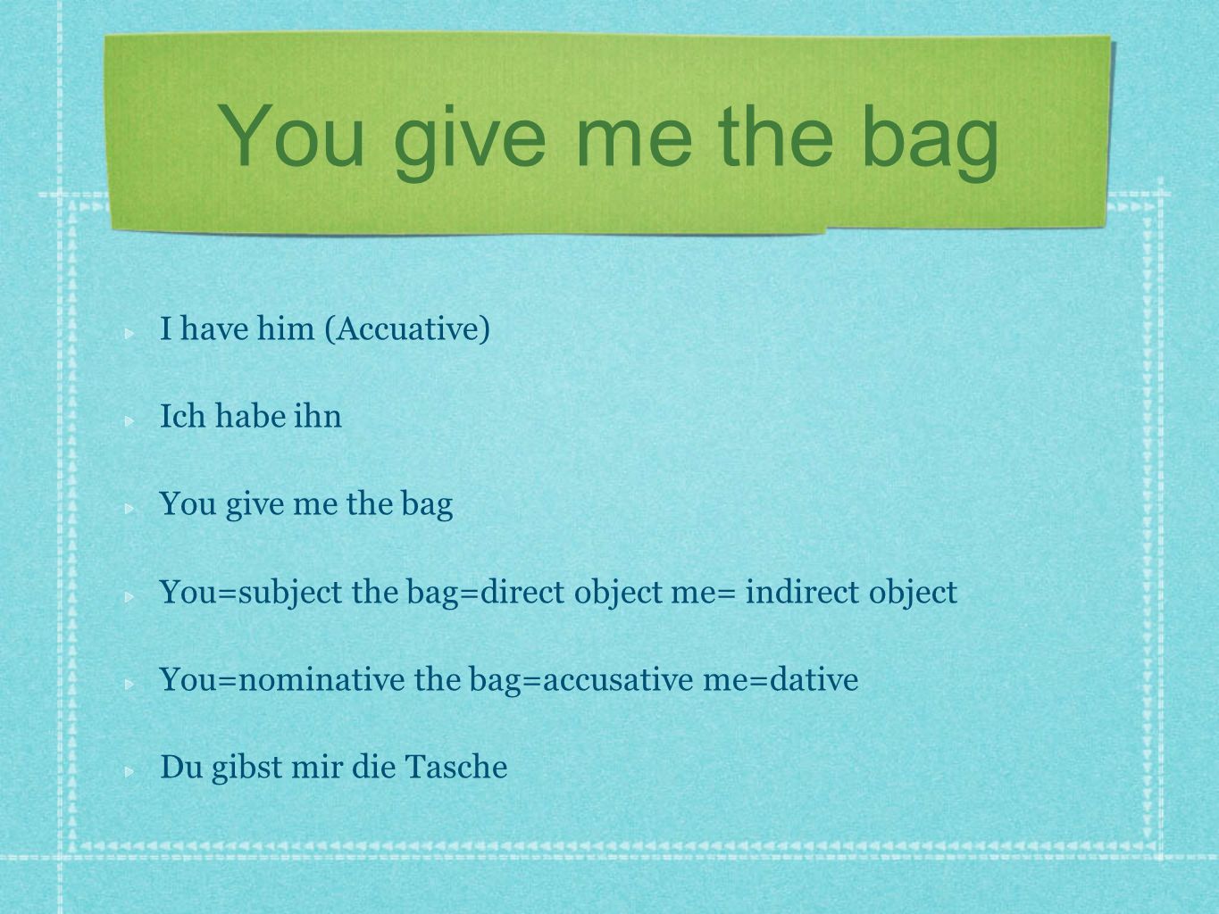 You give me the bag I have him (Accuative) Ich habe ihn