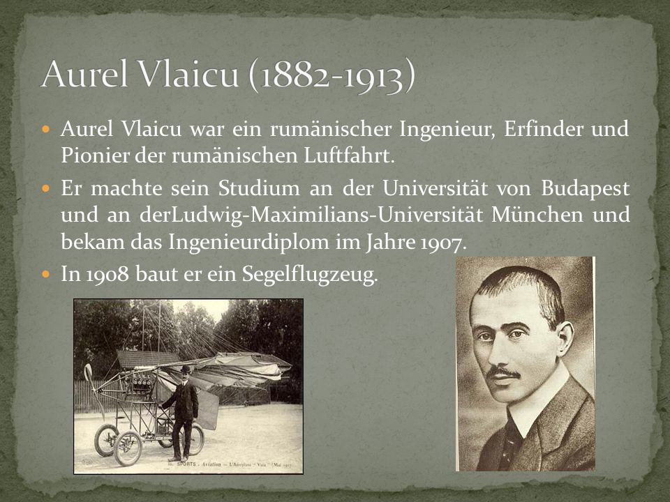 Aurel Vlaicu ( ) Aurel Vlaicu war ein rumänischer Ingenieur, Erfinder und Pionier der rumänischen Luftfahrt.