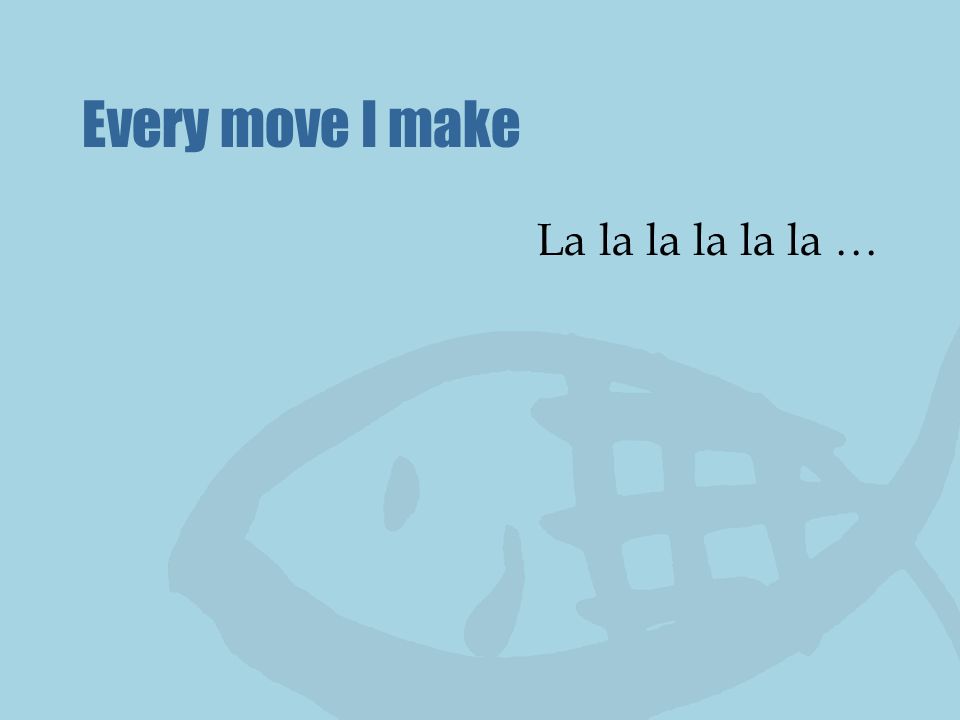 Every move I make La la la la la la …