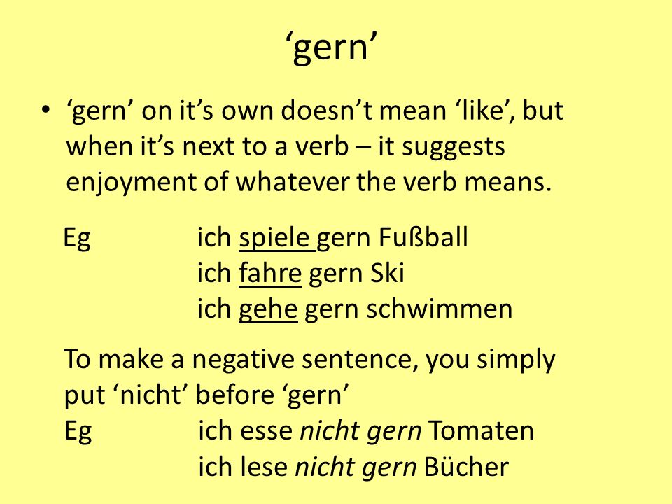 ‘gern’ ‘gern’ on it’s own doesn’t mean ‘like’, but when it’s next to a verb – it suggests enjoyment of whatever the verb means.