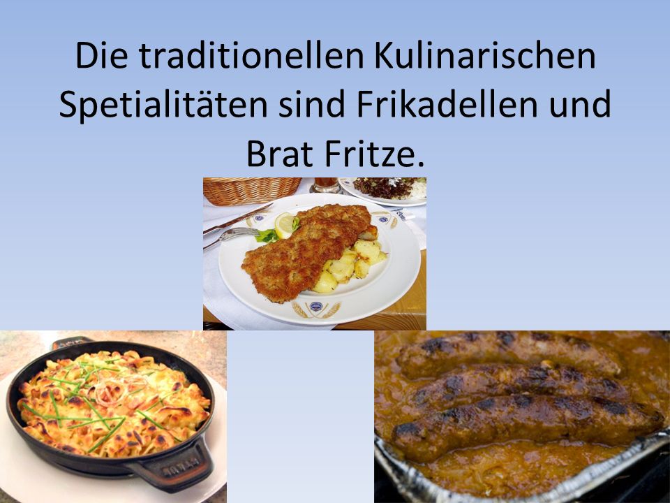 Die traditionellen Kulinarischen Spetialitäten sind Frikadellen und Brat Fritze.