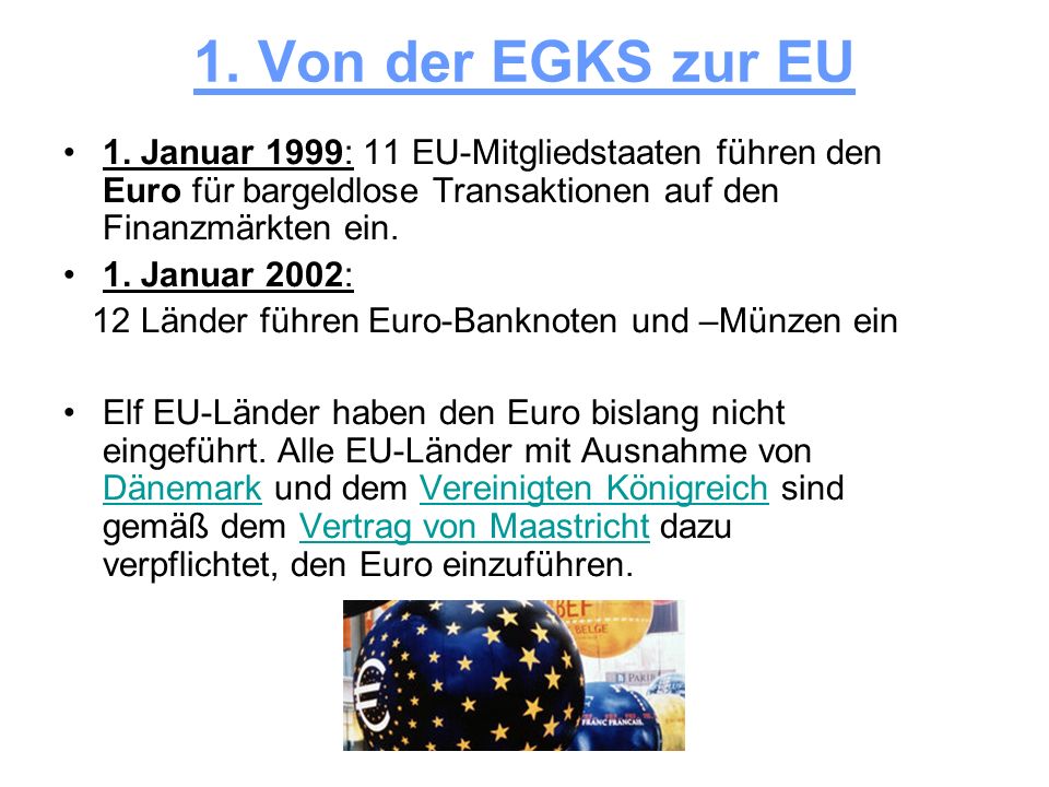 1. Von der EGKS zur EU 1. Januar 1999: 11 EU-Mitgliedstaaten führen den Euro für bargeldlose Transaktionen auf den Finanzmärkten ein.