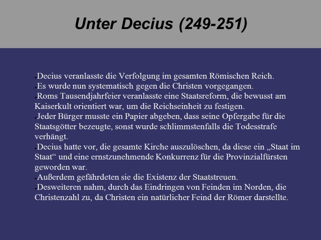 Unter Decius ( ) Decius veranlasste die Verfolgung im gesamten Römischen Reich. Es wurde nun systematisch gegen die Christen vorgegangen.