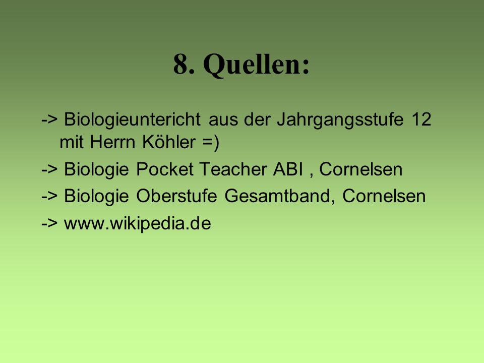 8. Quellen: -> Biologieuntericht aus der Jahrgangsstufe 12 mit Herrn Köhler =) -> Biologie Pocket Teacher ABI , Cornelsen.